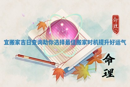 宜搬家吉日查询助你选择最佳搬家时机提升好运气