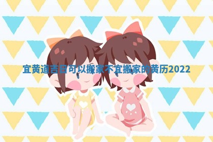 宜黄道吉日可以搬家不_宜搬家的黄历2022