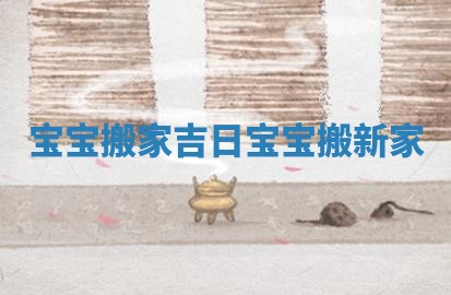 宝宝搬家吉日_宝宝搬新家