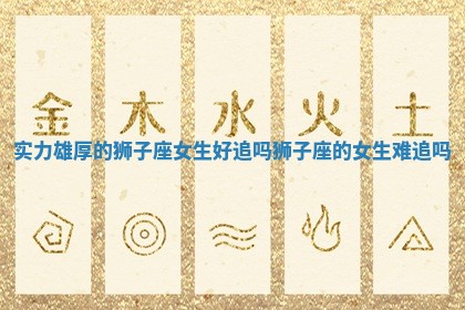 实力雄厚的狮子座女生好追吗 狮子座的女生难追吗 实力雄厚的狮子座女生好追吗 狮子座的女生难追吗