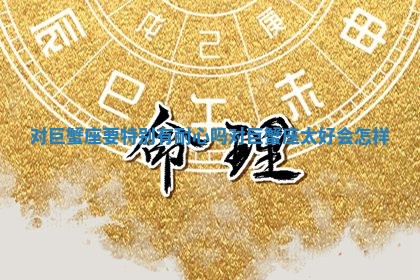 对巨蟹座要特别有耐心吗 对巨蟹座太好会怎样