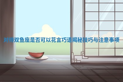 对待双鱼座是否可以花言巧语揭秘技巧与注意事项 对待双鱼座是否可以花言巧语揭秘技巧与注意事项