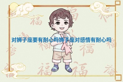 对狮子座要有耐心吗_狮子座对感情有耐心吗