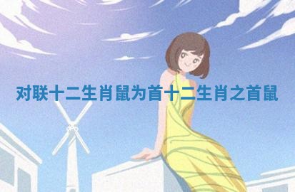 对联十二生肖鼠为首 十二生肖之首鼠