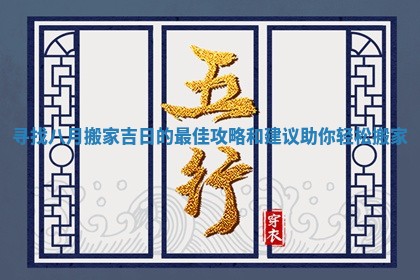 寻找八月搬家吉日的最佳攻略和建议助你轻松搬家