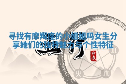 寻找有摩羯座的小姐姐吗女生分享她们的独特魅力与个性特征 寻找有摩羯座的小姐姐吗女生分享她们的独特魅力与个性特征