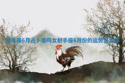 射手座6月占卜准吗女_射手座6月份的运势怎么样