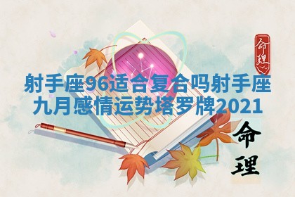 射手座96适合复合吗 射手座九月感情运势塔罗牌2021