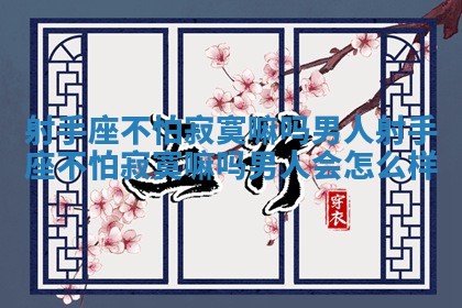 射手座不怕寂寞嘛吗男人 射手座不怕寂寞嘛吗男人会怎么样