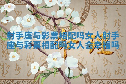 射手座与彩票相配吗女人 射手座与彩票相配吗女人会幸福吗