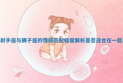 射手座与狮子座的情感匹配程度解析是否适合在一起