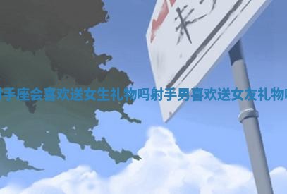 射手座会喜欢送女生礼物吗 射手男喜欢送女友礼物吗