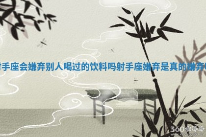 射手座会嫌弃别人喝过的饮料吗_射手座嫌弃是真的嫌弃吗 射手座会嫌弃别人喝过的饮料吗_射手座嫌弃是真的嫌弃吗