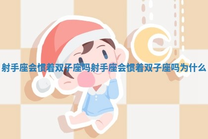 射手座会惯着双子座吗_射手座会惯着双子座吗为什么