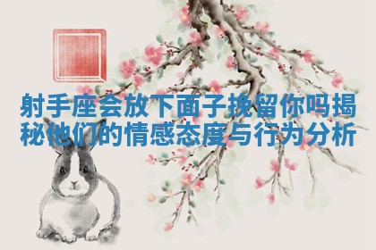 射手座会放下面子挽留你吗揭秘他们的情感态度与行为分析