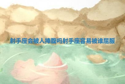 射手座会被人捧腹吗 射手座容易被谁屈服