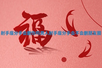 射手座分手会删你吗男人 射手座分手会不会删朋友圈