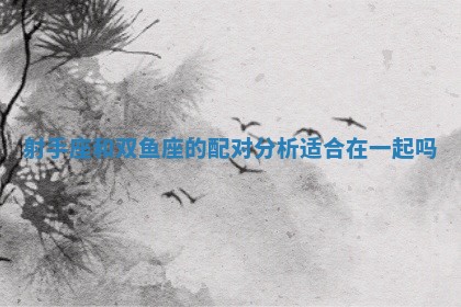 射手座和双鱼座的配对分析适合在一起吗