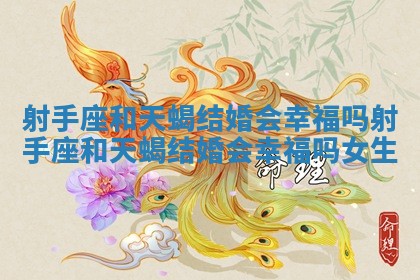 射手座和天蝎结婚会幸福吗 射手座和天蝎结婚会幸福吗女生