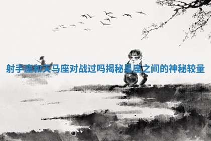 射手座和天马座对战过吗揭秘星座之间的神秘较量 射手座和天马座对战过吗揭秘星座之间的神秘较量