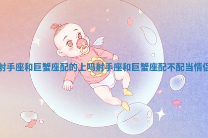 射手座和巨蟹座配的上吗_射手座和巨蟹座配不配当情侣