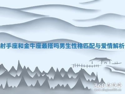 射手座和金牛座最搭吗男生 性格匹配与爱情解析