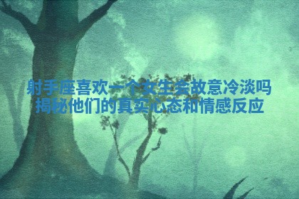 射手座喜欢一个女生会故意冷淡吗揭秘他们的真实心态和情感反应 射手座喜欢一个女生会故意冷淡吗揭秘他们的真实心态和情感反应