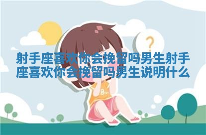 射手座喜欢你会挽留吗男生 射手座喜欢你会挽留吗男生说明什么