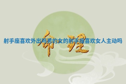 射手座喜欢外出吗男的女的 射手座喜欢女人主动吗 射手座喜欢外出吗男的女的 射手座喜欢女人主动吗