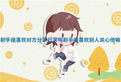 射手座喜欢对方分享日常吗 射手座喜欢别人关心他嘛