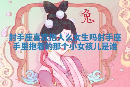 射手座喜欢抱人么女生吗_射手座手里抱着的那个小女孩儿是谁 射手座喜欢抱人么女生吗_射手座手里抱着的那个小女孩儿是谁