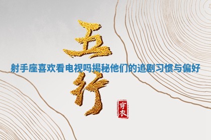 射手座喜欢看电视吗揭秘他们的追剧习惯与偏好 射手座喜欢看电视吗揭秘他们的追剧习惯与偏好