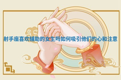 射手座喜欢辅助的女生吗 如何吸引他们的心和注意