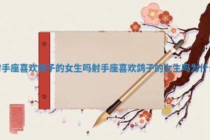 射手座喜欢鸽子的女生吗_射手座喜欢鸽子的女生吗为什么