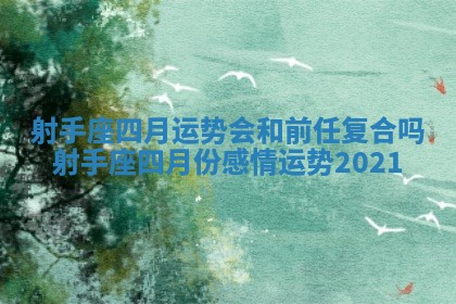 射手座四月运势会和前任复合吗_射手座四月份感情运势2021