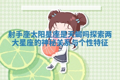 射手座太阳星座是天蝎吗探索两大星座的神秘关系与个性特征