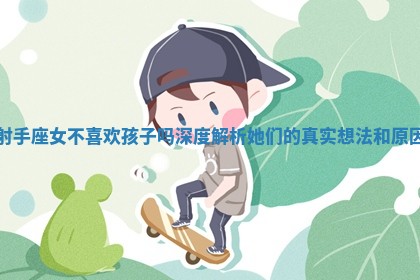 射手座女不喜欢孩子吗深度解析她们的真实想法和原因