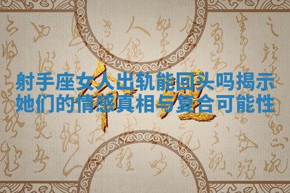 射手座女人出轨能回头吗揭示她们的情感真相与复合可能性 射手座女人出轨能回头吗揭示她们的情感真相与复合可能性