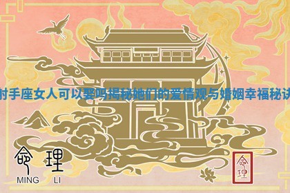 射手座女人可以娶吗揭秘她们的爱情观与婚姻幸福秘诀