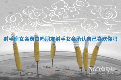 射手座女会表白吗朋友_射手女会承认自己喜欢你吗