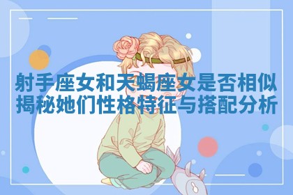 射手座女和天蝎座女是否相似揭秘她们性格特征与搭配分析