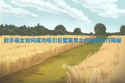 射手座女如何成功吸引巨蟹座男士的秘密技巧揭秘