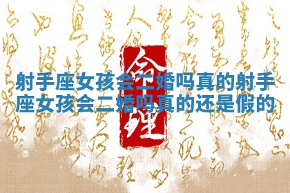 射手座女孩会二婚吗真的_射手座女孩会二婚吗真的还是假的