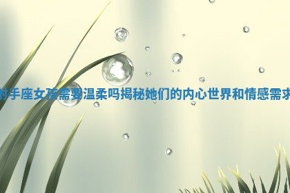 射手座女孩需要温柔吗揭秘她们的内心世界和情感需求