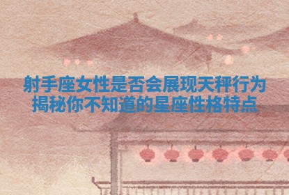 射手座女性是否会展现天秤行为揭秘你不知道的星座性格特点