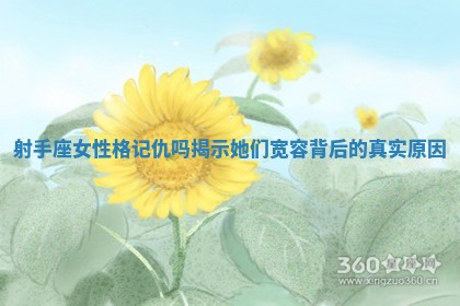 射手座女性格记仇吗揭示她们宽容背后的真实原因