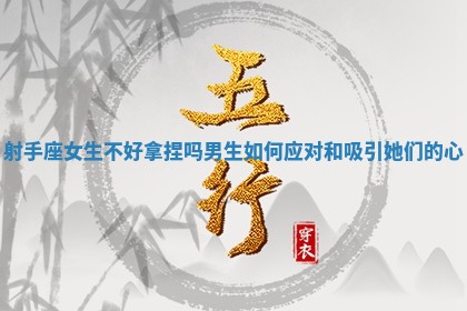 射手座女生不好拿捏吗男生如何应对和吸引她们的心 射手座女生不好拿捏吗男生如何应对和吸引她们的心