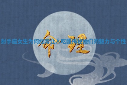 射手座女生为何经常让人吃醋揭秘她们的魅力与个性