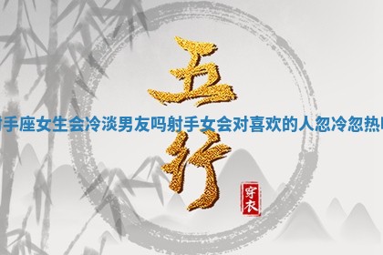 射手座女生会冷淡男友吗 射手女会对喜欢的人忽冷忽热吗