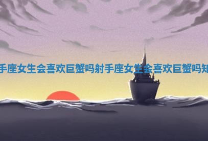 射手座女生会喜欢巨蟹吗_射手座女生会喜欢巨蟹吗知乎